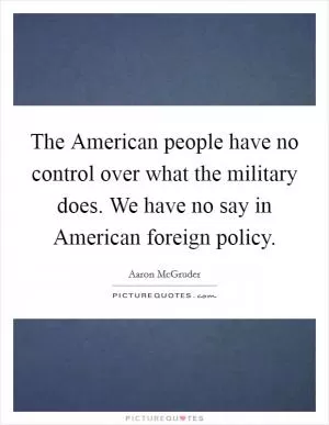 The American people have no control over what the military does. We have no say in American foreign policy Picture Quote #1