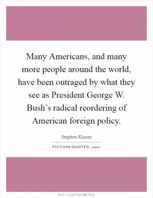 Many Americans, and many more people around the world, have been outraged by what they see as President George W. Bush’s radical reordering of American foreign policy Picture Quote #1