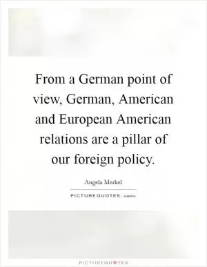 From a German point of view, German, American and European American relations are a pillar of our foreign policy Picture Quote #1