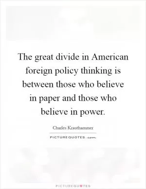 The great divide in American foreign policy thinking is between those who believe in paper and those who believe in power Picture Quote #1