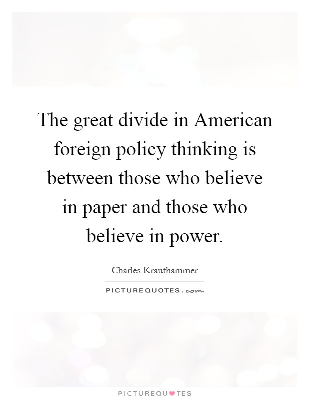 The great divide in American foreign policy thinking is between those who believe in paper and those who believe in power. Picture Quote #1
