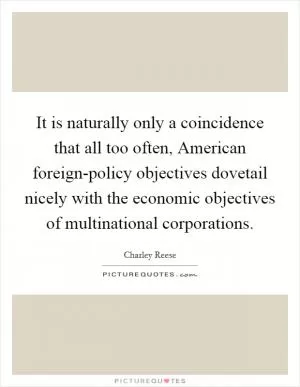 It is naturally only a coincidence that all too often, American foreign-policy objectives dovetail nicely with the economic objectives of multinational corporations Picture Quote #1