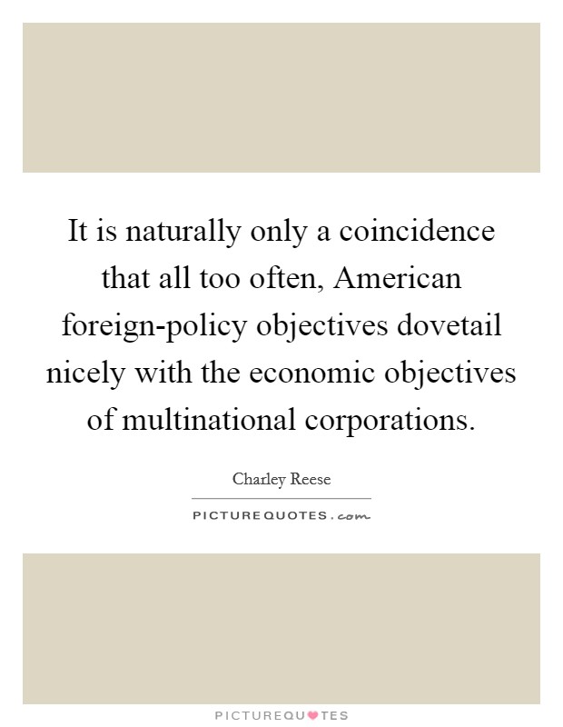 It is naturally only a coincidence that all too often, American foreign-policy objectives dovetail nicely with the economic objectives of multinational corporations. Picture Quote #1