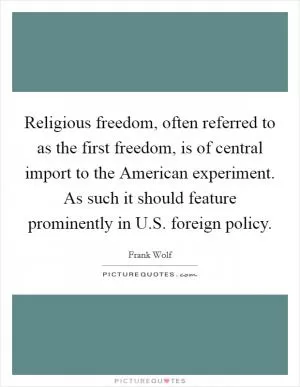 Religious freedom, often referred to as the first freedom, is of central import to the American experiment. As such it should feature prominently in U.S. foreign policy Picture Quote #1