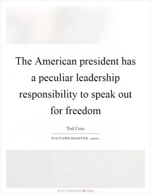 The American president has a peculiar leadership responsibility to speak out for freedom Picture Quote #1