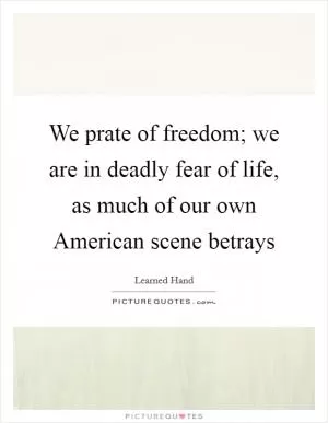 We prate of freedom; we are in deadly fear of life, as much of our own American scene betrays Picture Quote #1
