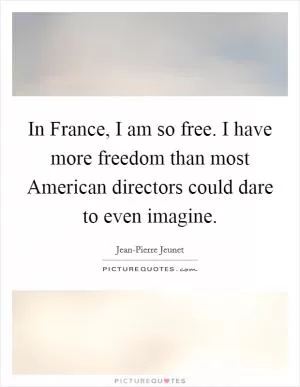 In France, I am so free. I have more freedom than most American directors could dare to even imagine Picture Quote #1