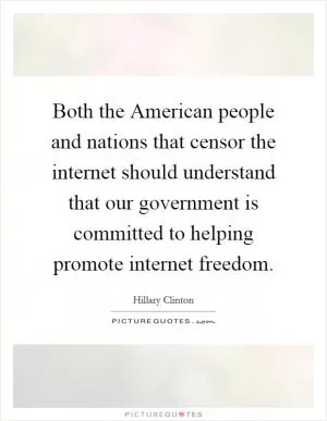 Both the American people and nations that censor the internet should understand that our government is committed to helping promote internet freedom Picture Quote #1