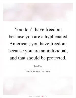 You don’t have freedom because you are a hyphenated American; you have freedom because you are an individual, and that should be protected Picture Quote #1