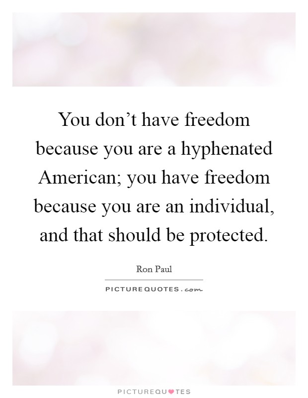 You don't have freedom because you are a hyphenated American; you have freedom because you are an individual, and that should be protected. Picture Quote #1