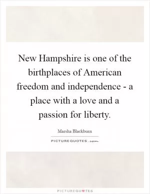New Hampshire is one of the birthplaces of American freedom and independence - a place with a love and a passion for liberty Picture Quote #1