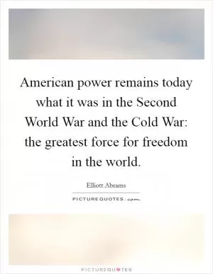 American power remains today what it was in the Second World War and the Cold War: the greatest force for freedom in the world Picture Quote #1