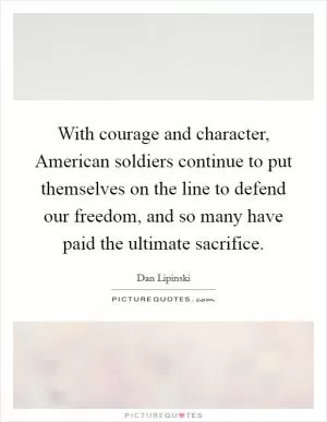 With courage and character, American soldiers continue to put themselves on the line to defend our freedom, and so many have paid the ultimate sacrifice Picture Quote #1
