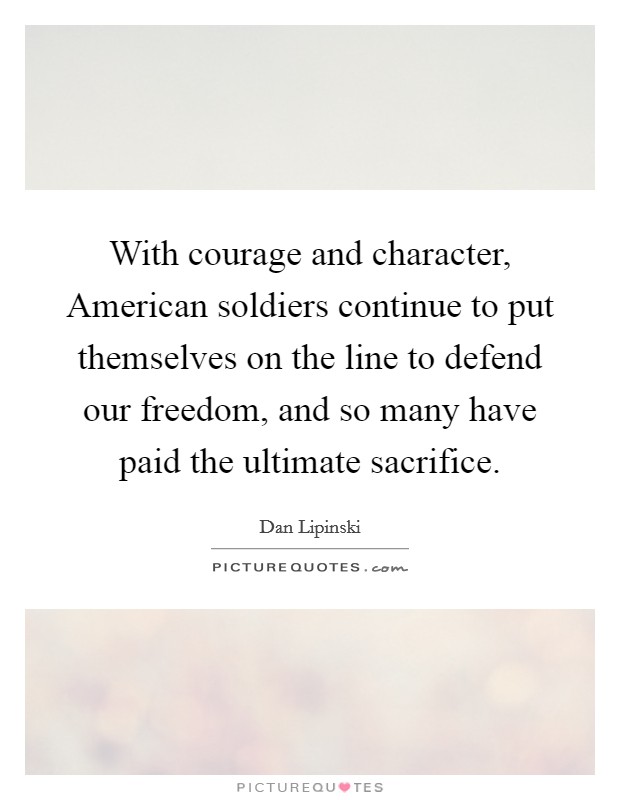 With courage and character, American soldiers continue to put themselves on the line to defend our freedom, and so many have paid the ultimate sacrifice. Picture Quote #1