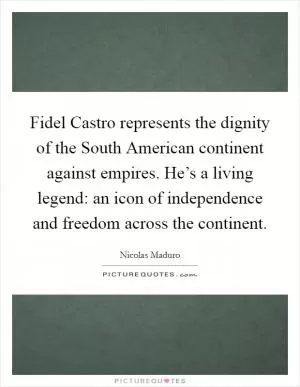 Fidel Castro represents the dignity of the South American continent against empires. He’s a living legend: an icon of independence and freedom across the continent Picture Quote #1