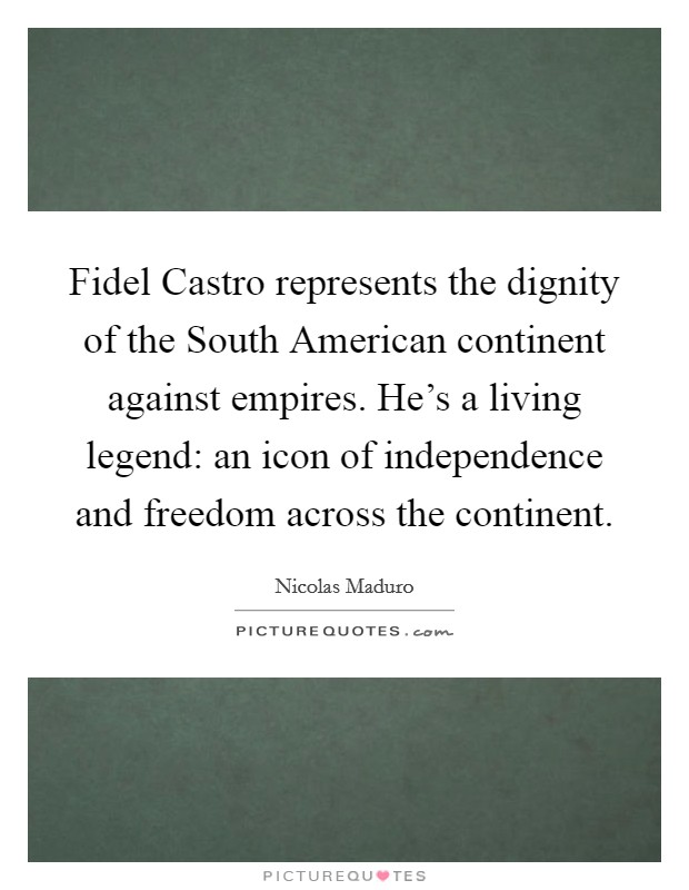 Fidel Castro represents the dignity of the South American continent against empires. He's a living legend: an icon of independence and freedom across the continent. Picture Quote #1
