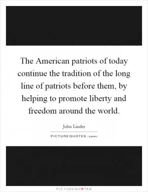 The American patriots of today continue the tradition of the long line of patriots before them, by helping to promote liberty and freedom around the world Picture Quote #1