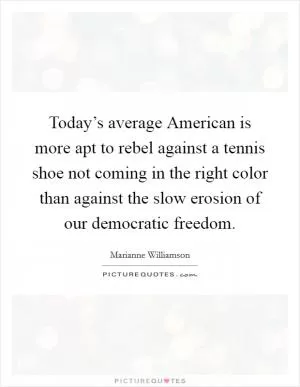 Today’s average American is more apt to rebel against a tennis shoe not coming in the right color than against the slow erosion of our democratic freedom Picture Quote #1