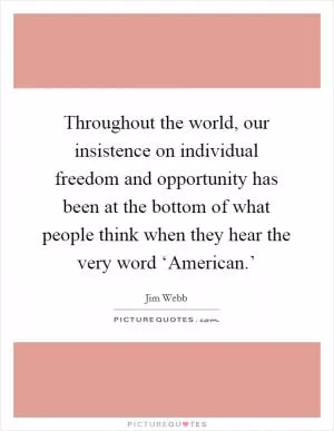 Throughout the world, our insistence on individual freedom and opportunity has been at the bottom of what people think when they hear the very word ‘American.’ Picture Quote #1