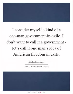 I consider myself a kind of a one-man government-in-exile. I don’t want to call it a government - let’s call it one man’s idea of American freedom in exile Picture Quote #1