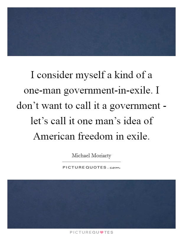 I consider myself a kind of a one-man government-in-exile. I don't want to call it a government - let's call it one man's idea of American freedom in exile. Picture Quote #1