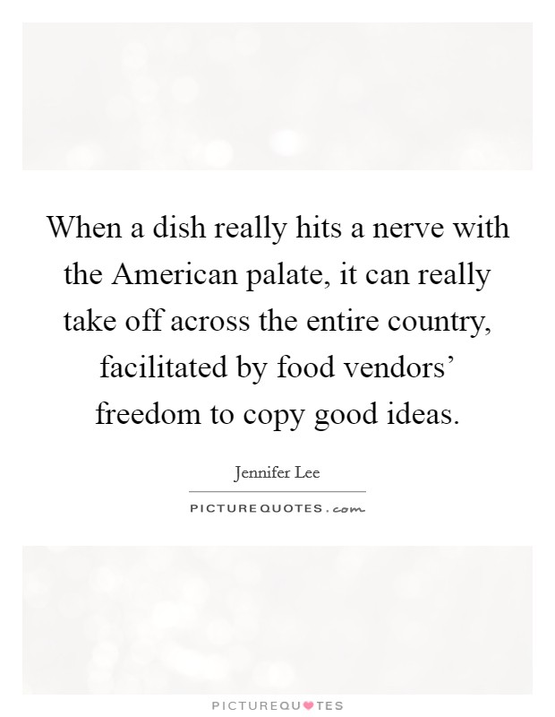 When a dish really hits a nerve with the American palate, it can really take off across the entire country, facilitated by food vendors' freedom to copy good ideas. Picture Quote #1