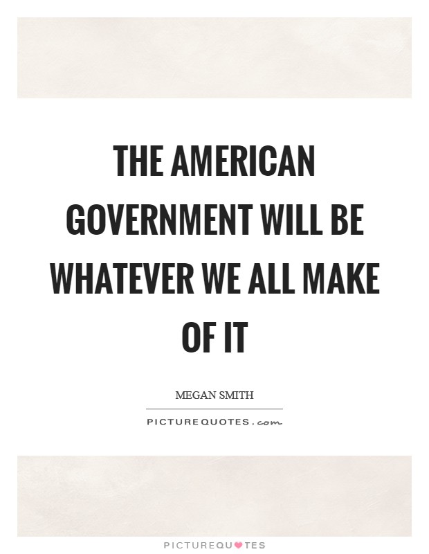 The American government will be whatever we all make of it Picture Quote #1