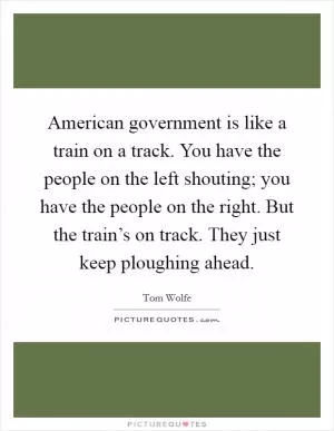 American government is like a train on a track. You have the people on the left shouting; you have the people on the right. But the train’s on track. They just keep ploughing ahead Picture Quote #1