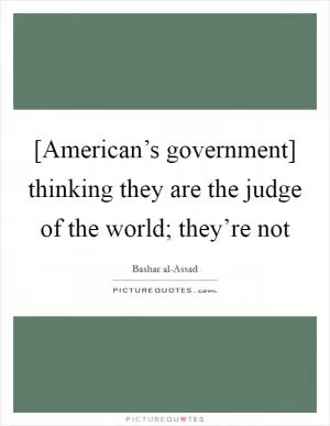[American’s government] thinking they are the judge of the world; they’re not Picture Quote #1