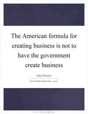 The American formula for creating business is not to have the government create business Picture Quote #1