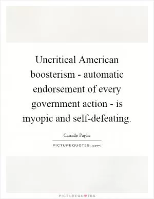 Uncritical American boosterism - automatic endorsement of every government action - is myopic and self-defeating Picture Quote #1