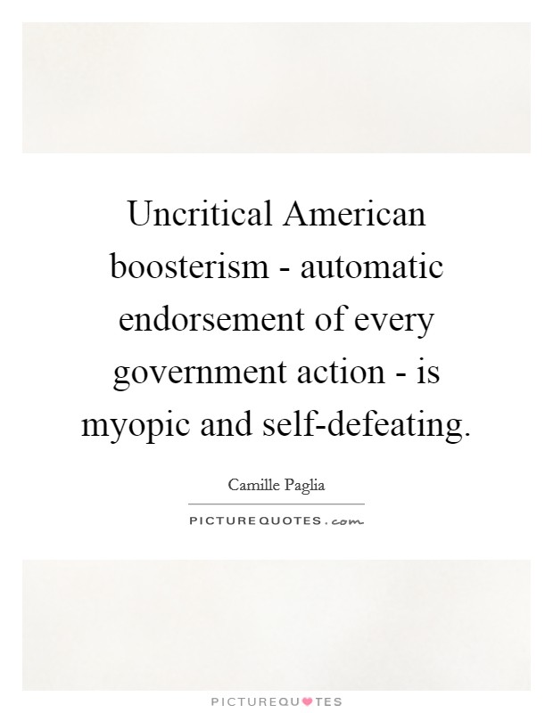 Uncritical American boosterism - automatic endorsement of every government action - is myopic and self-defeating. Picture Quote #1