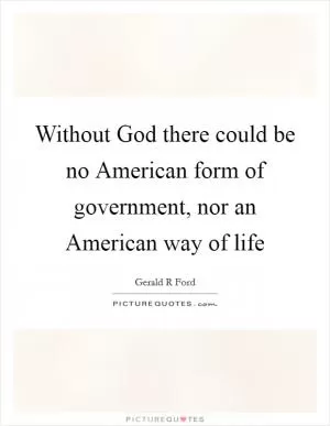 Without God there could be no American form of government, nor an American way of life Picture Quote #1
