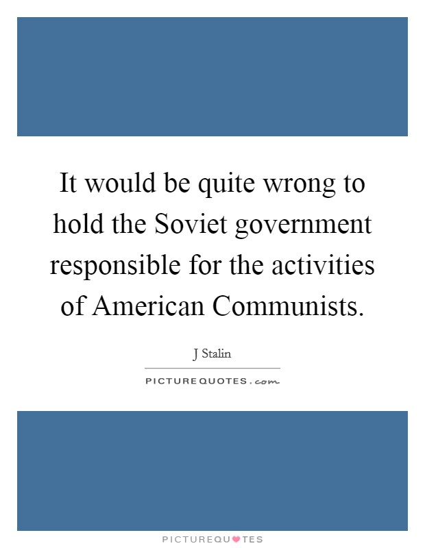 It would be quite wrong to hold the Soviet government responsible for the activities of American Communists. Picture Quote #1