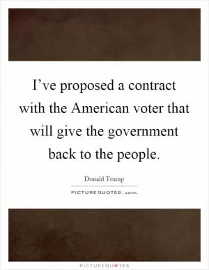 I’ve proposed a contract with the American voter that will give the government back to the people Picture Quote #1