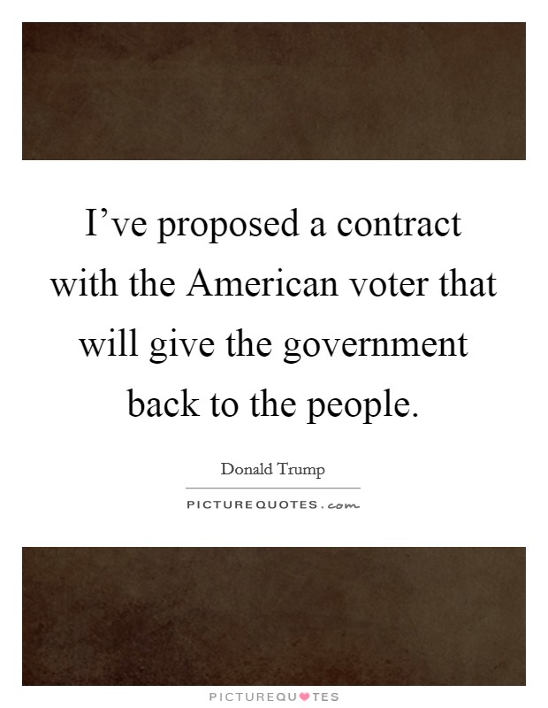 I've proposed a contract with the American voter that will give the government back to the people. Picture Quote #1