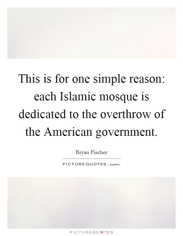 This is for one simple reason: each Islamic mosque is dedicated to the overthrow of the American government. Picture Quote #1