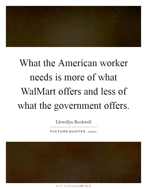 What the American worker needs is more of what WalMart offers and less of what the government offers. Picture Quote #1