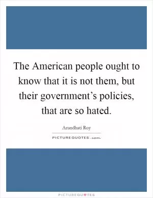 The American people ought to know that it is not them, but their government’s policies, that are so hated Picture Quote #1