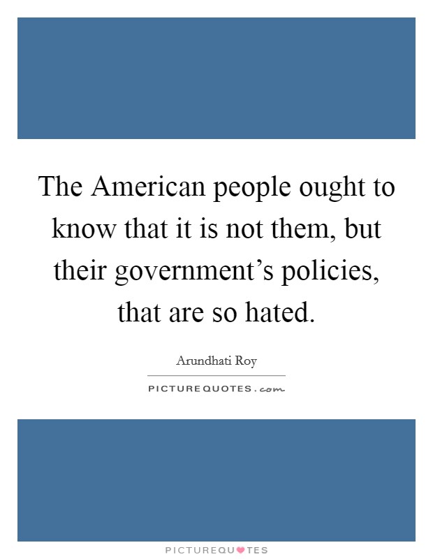 The American people ought to know that it is not them, but their government's policies, that are so hated. Picture Quote #1