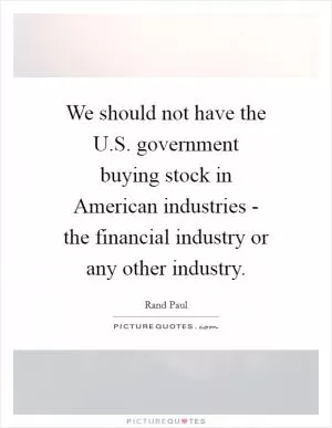 We should not have the U.S. government buying stock in American industries - the financial industry or any other industry Picture Quote #1