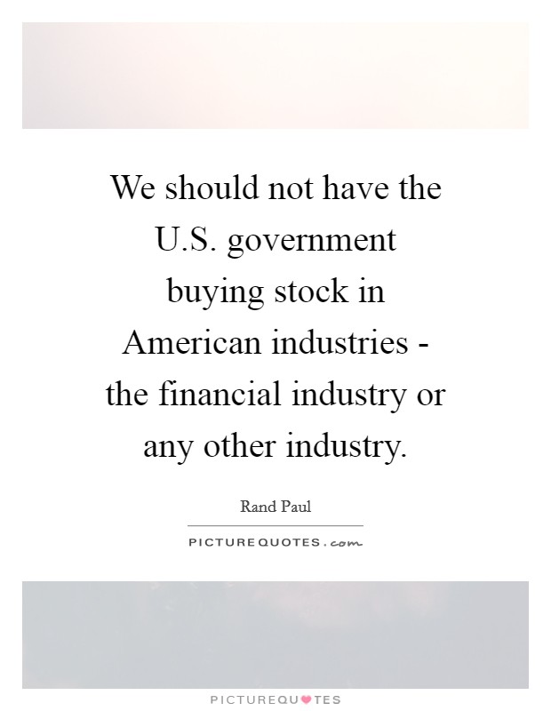We should not have the U.S. government buying stock in American industries - the financial industry or any other industry. Picture Quote #1