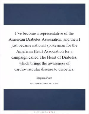 I’ve become a representative of the American Diabetes Association, and then I just became national spokesman for the American Heart Association for a campaign called The Heart of Diabetes, which brings the awareness of cardio-vascular disease to diabetics Picture Quote #1