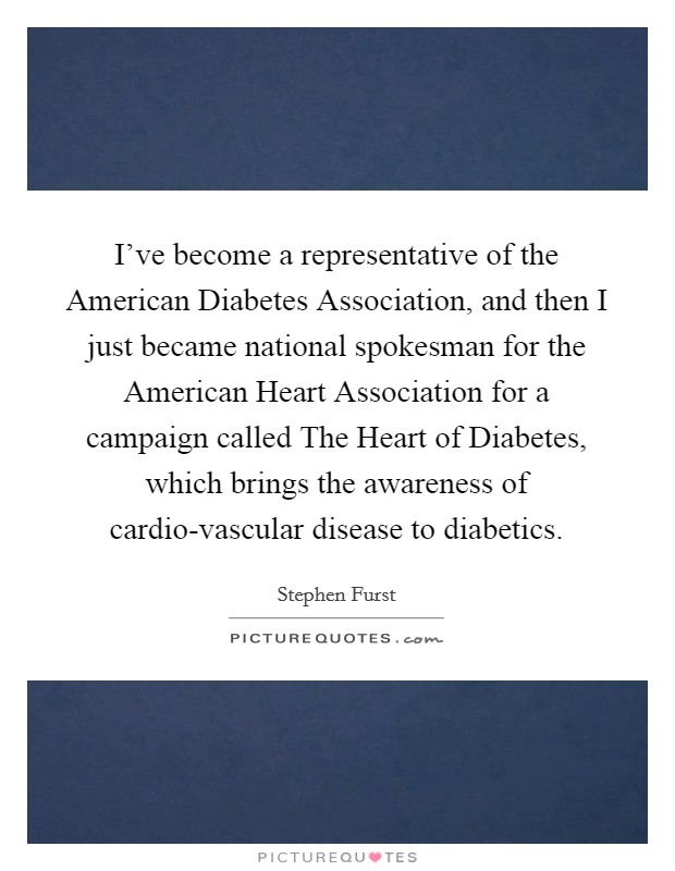 I've become a representative of the American Diabetes Association, and then I just became national spokesman for the American Heart Association for a campaign called The Heart of Diabetes, which brings the awareness of cardio-vascular disease to diabetics. Picture Quote #1