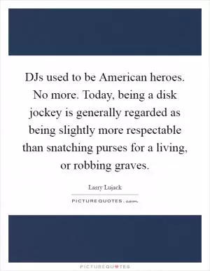 DJs used to be American heroes. No more. Today, being a disk jockey is generally regarded as being slightly more respectable than snatching purses for a living, or robbing graves Picture Quote #1