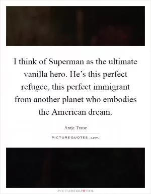 I think of Superman as the ultimate vanilla hero. He’s this perfect refugee, this perfect immigrant from another planet who embodies the American dream Picture Quote #1