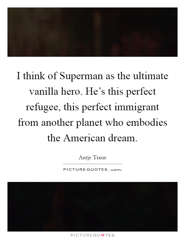 I think of Superman as the ultimate vanilla hero. He's this perfect refugee, this perfect immigrant from another planet who embodies the American dream. Picture Quote #1