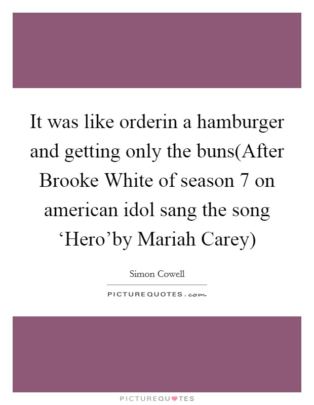 It was like orderin a hamburger and getting only the buns(After Brooke White of season 7 on american idol sang the song ‘Hero'by Mariah Carey) Picture Quote #1