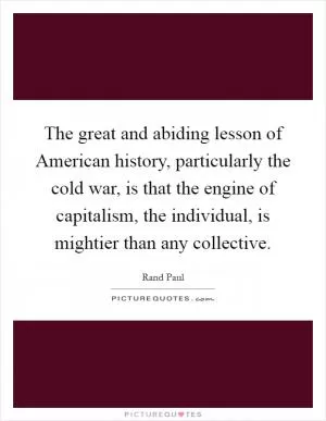 The great and abiding lesson of American history, particularly the cold war, is that the engine of capitalism, the individual, is mightier than any collective Picture Quote #1