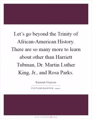 Let’s go beyond the Trinity of African-American History. There are so many more to learn about other than Harriett Tubman, Dr. Martin Luther King, Jr., and Rosa Parks Picture Quote #1